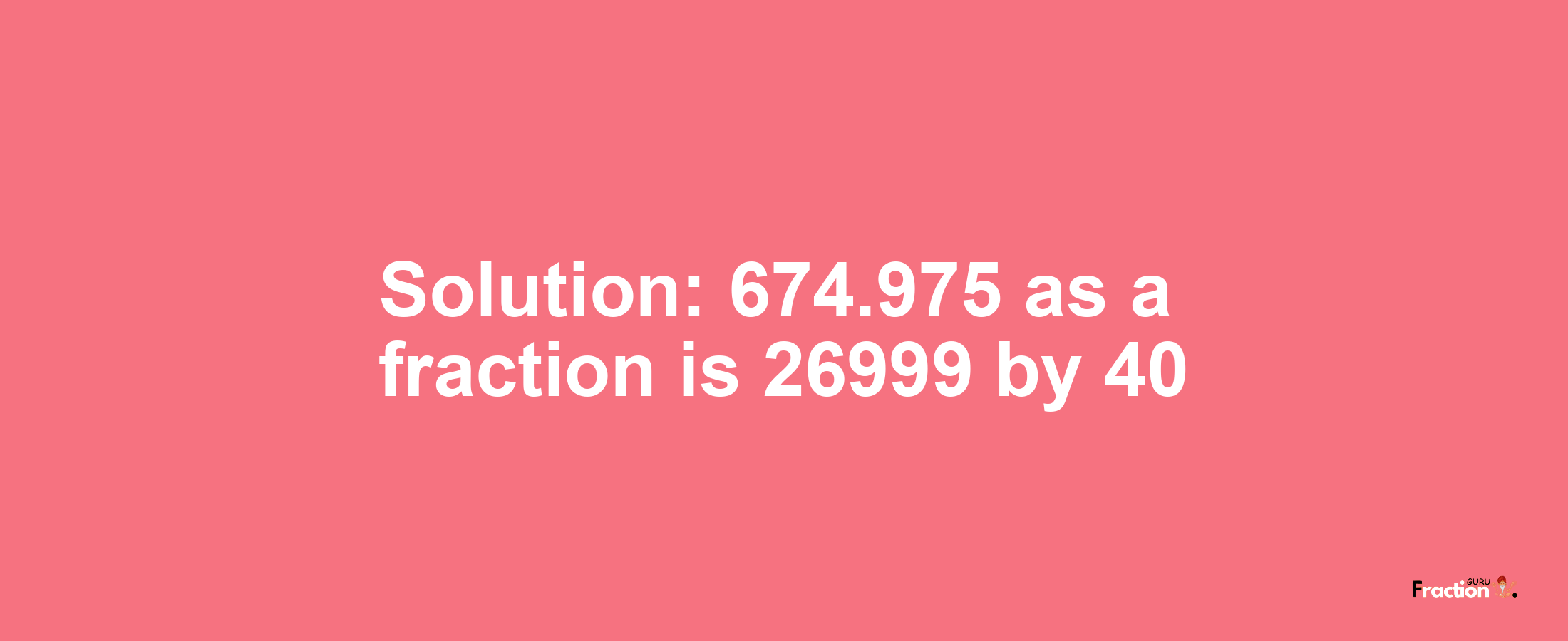 Solution:674.975 as a fraction is 26999/40